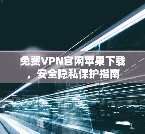 免费VPN官网苹果下载，安全隐私保护指南