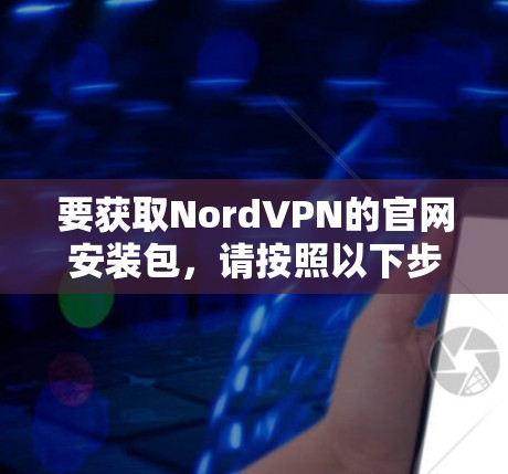要获取NordVPN的官网安装包，请按照以下步骤操作