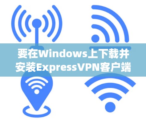 要在Windows上下载并安装ExpressVPN客户端，请按照以下步骤操作