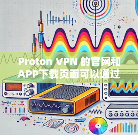 Proton VPN 的官网和APP下载页面可以通过以下步骤找到
