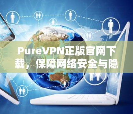PureVPN正版官网下载，保障网络安全与隐私