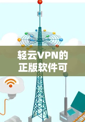 轻云VPN的正版软件可以通过其官方网站或官方渠道下载。以下是获取正版软件的方法和注意事项