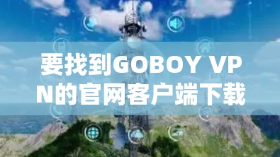 要找到GOBOY VPN的官网客户端下载页面，请按照以下步骤操作