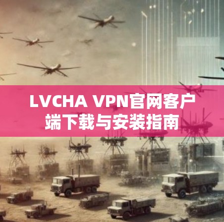 LVCHA VPN官网客户端下载与安装指南