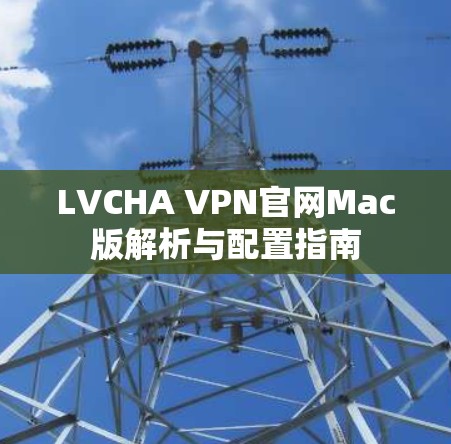 LVCHA VPN官网Mac版解析与配置指南