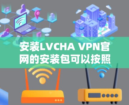 安装LVCHA VPN官网的安装包可以按照以下步骤进行