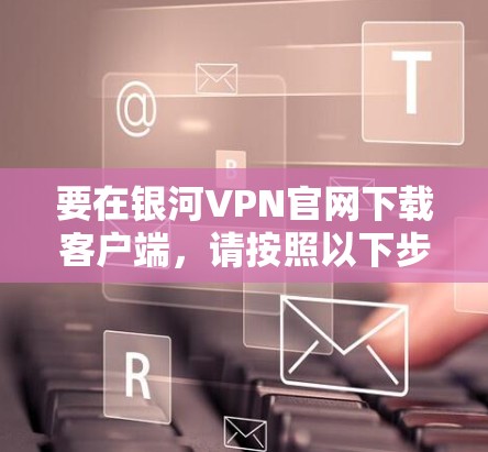 要在银河VPN官网下载客户端，请按照以下步骤操作