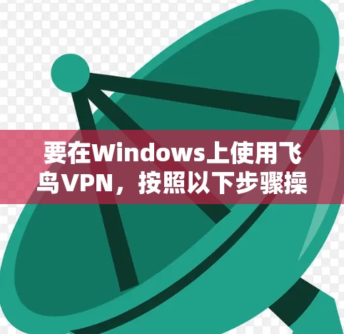 要在Windows上使用飞鸟VPN，按照以下步骤操作